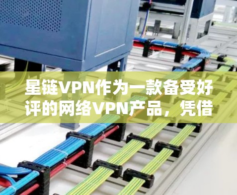 星链VPN作为一款备受好评的网络VPN产品，凭借其创新的技术和良好的用户体验，赢得了用户的广泛认可。以下是基于深度分析的对星链VPN最新版本的评价
