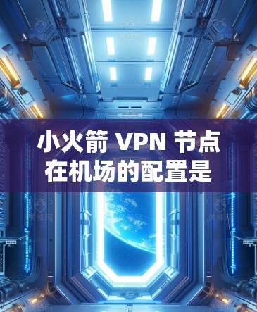 小火箭 VPN 节点在机场的配置是通过特定的步骤来实现的,以下是详细的步骤说明 小火箭 VPN 节点在机场的配置是通过特定的步骤来实现的,以下是详细的步骤说明