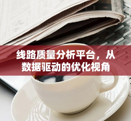 线路质量分析平台,从数据驱动的优化视角 线路质量分析平台,从数据驱动的优化视角