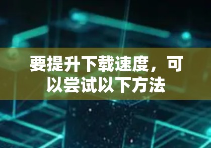 要提升下载速度，可以尝试以下方法