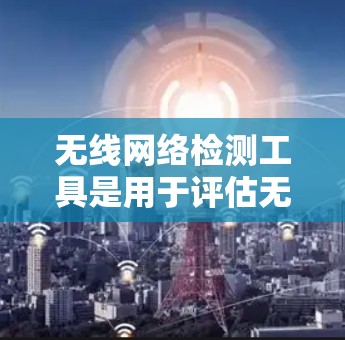无线网络检测工具是用于评估无线网络健康、性能和可用性的工具,广泛应用于网络管理、测试和优化。以下是几种常见的工具及其功能 无线网络检测工具是用于评估无线网络健康、性能和可用性的工具,广泛应用于网络管理、测试和优化。以下是几种常见的工具及其功能