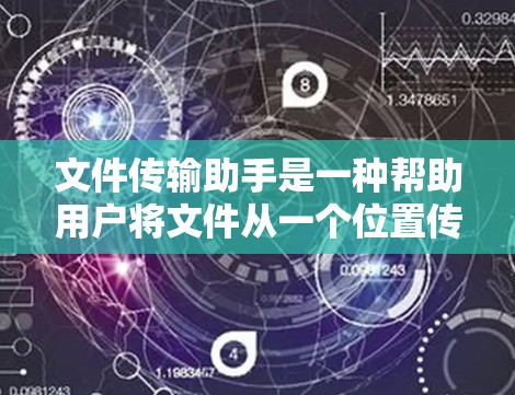 文件传输助手是一种帮助用户将文件从一个位置传输到另一个位置的功能工具。这类工具可以用于存储、传输和管理文件，通常包括以下功能