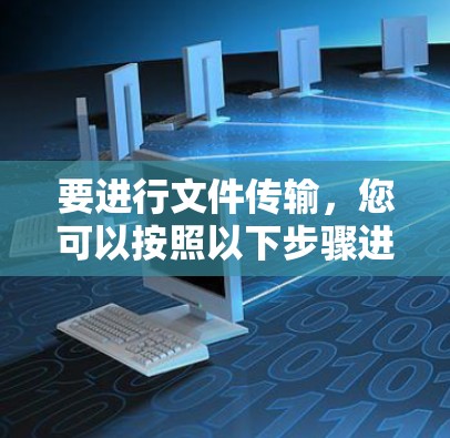 要进行文件传输，您可以按照以下步骤进行操作