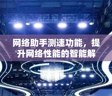 网络助手测速功能，提升网络性能的智能解决方案