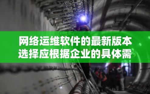 网络运维软件的最新版本选择应根据企业的具体需求、技术背景、预算和目标来决定。以下是一些综合考虑的因素和推荐