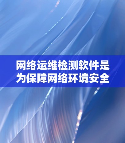 网络运维检测软件是为保障网络环境安全、稳定运行而设计的工具，广泛应用于服务器、路由器、交换机等设备的监控和维护。以下是对这些软件的详细分析