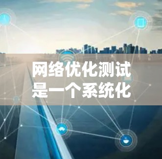 网络优化测试是一个系统化的过程，旨在通过检测和调整网络中的潜在问题来提升网络性能。以下是详细的网络优化测试步骤和注意事项