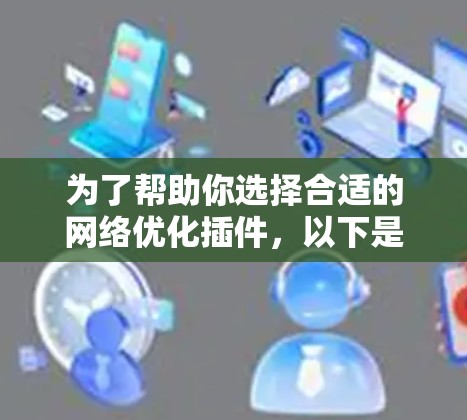 为了帮助你选择合适的网络优化插件，以下是一个详细且有条理的指南，涵盖所有必要的信息