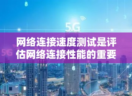 网络连接速度测试是评估网络连接性能的重要工具，通过以下步骤可以实现有效测试和分析