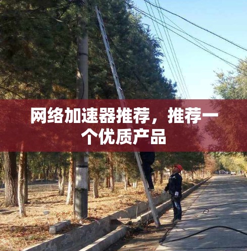 网络加速器推荐，推荐一个优质产品