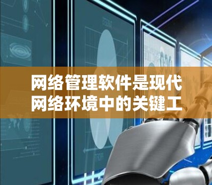 网络管理软件是现代网络环境中的关键工具，用于管理网络设备、协议配置和网络优化。以下是对这些软件的详细介绍