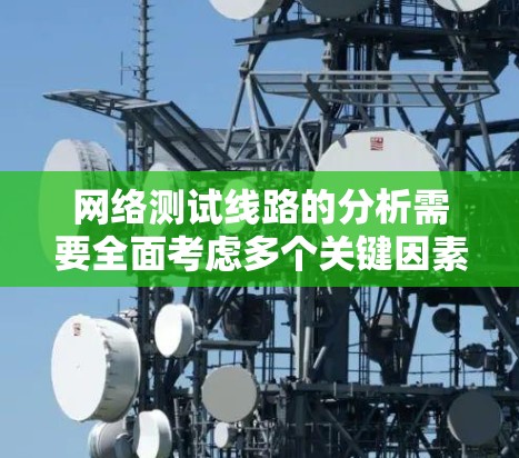 网络测试线路的分析需要全面考虑多个关键因素，以确保网络测试的高效性和可靠性。以下是根据上述思考过程整理的详细步骤