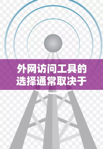外网访问工具的选择通常取决于您使用的设备（如手机、电脑或平板）和您对访问速度、权限和稳定性的要求。以下是一些推荐的外网访问工具，分为免费和付费两种类型