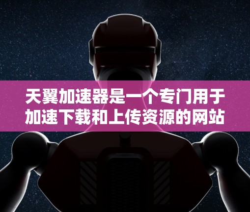 天翼加速器是一个专门用于加速下载和上传资源的网站，通常用于下载来自外部网站的资源。它不会直接访问外部网站的资源，而是通过加速技术帮助用户更快地下载和上传资源