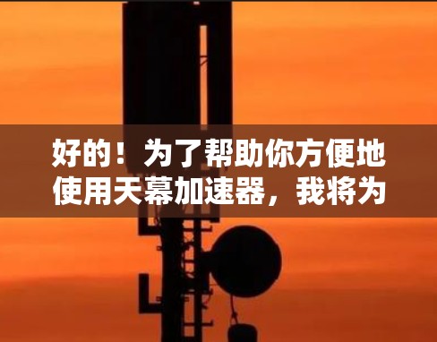 好的！为了帮助你方便地使用天幕加速器，我将为你提供一个详细的指导。以下是使用天幕加速器手机版的步骤