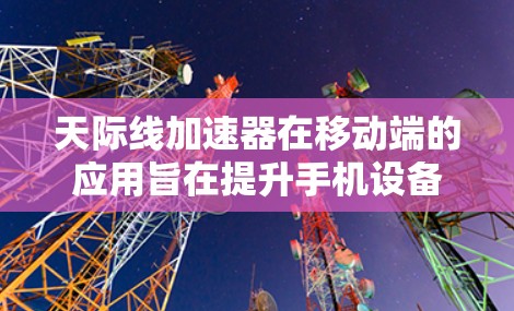 天际线加速器在移动端的应用旨在提升手机设备在高负载环境下的性能和响应速度。以下是对该技术的详细分析和总结