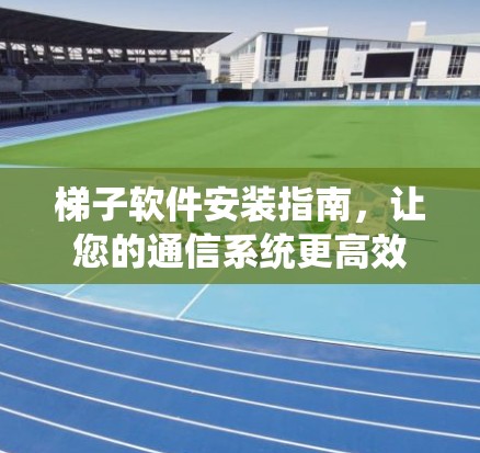 梯子软件安装指南，让您的通信系统更高效