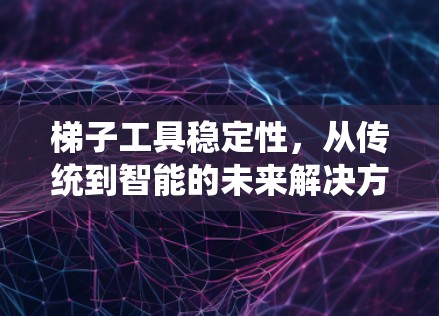 梯子工具稳定性，从传统到智能的未来解决方案