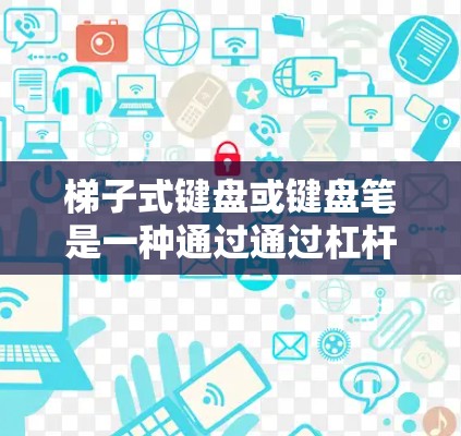 梯子式键盘或键盘笔是一种通过通过杠杆或手指将键盘固定在桌面上的装置，旨在提供一个轻便的输入方式。以下是对梯子式键盘或键盘笔的详细介绍，帮助您更好地理解和使用