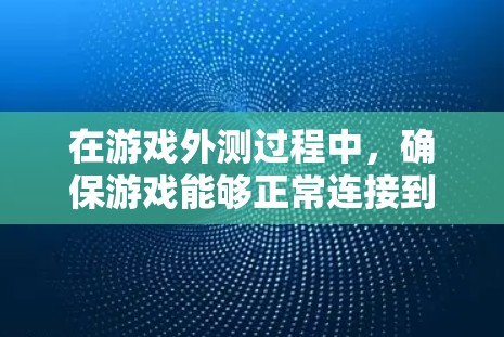 在游戏外测过程中，确保游戏能够正常连接到目标设备是至关重要的。以下是一些在海外连接游戏时需要注意的事项和方法