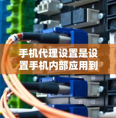 手机代理设置是设置手机内部应用到第三方服务的工具，帮助用户方便使用应用。以下是详细的步骤指南
