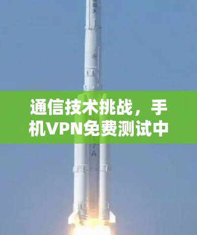 通信技术挑战,手机VPN免费测试中的安全问题 通信技术挑战,手机VPN免费测试中的安全问题