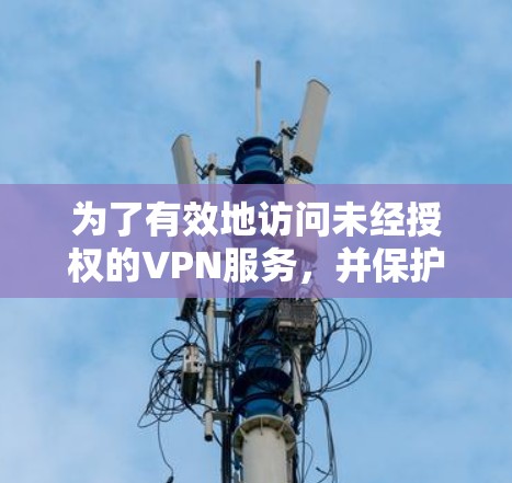 为了有效地访问未经授权的VPN服务,并保护您的网络环境,可以按照以下步骤进行操作 为了有效地访问未经授权的VPN服务,并保护您的网络环境,可以按照以下步骤进行操作