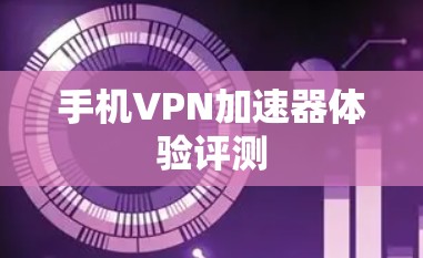 手机VPN加速器体验评测 手机VPN加速器体验评测