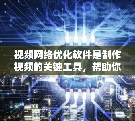 视频网络优化软件是制作视频的关键工具，帮助你调整格式、设置同步、剪辑和配乐。以下是一个有条理的总结和建议，帮助你选择适合自己的软件并掌握其使用方法