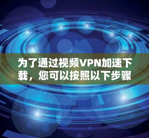 为了通过视频VPN加速下载，您可以按照以下步骤操作