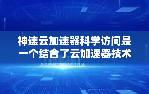 神速云加速器科学访问是一个结合了云加速器技术和科学计算的高级服务，旨在提升科学领域的数据处理和计算效率。以下是对该主题的详细解析
