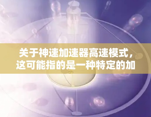 关于神速加速器高速模式，这可能指的是一种特定的加速装置，比如火箭加速器、加速器发动机等。具体含义取决于加速器的类型和设计。以下是一些可能的解释