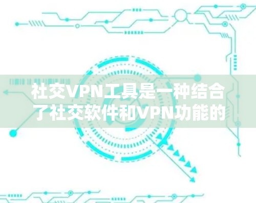 社交VPN工具是一种结合了社交软件和VPN功能的工具，旨在通过VPN加密用户的信息，用于在线社交交流。虽然听起来有点奇怪，但通过以下步骤可以了解和使用它