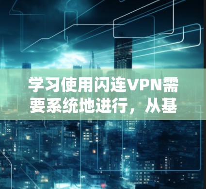 学习使用闪连VPN需要系统地进行，从基础配置到高级操作，同时注意安全。以下是一个详细的步骤指南，帮助您顺利使用闪连VPN