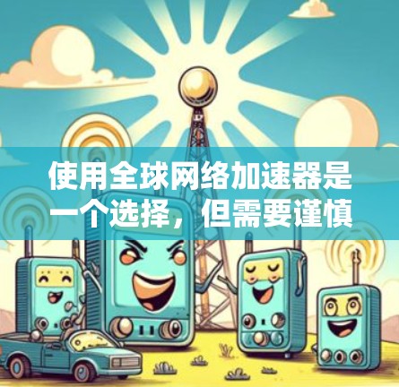 使用全球网络加速器是一个选择，但需要谨慎考虑。以下是一个分步骤的指南，帮助您决定并使用该工具