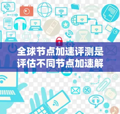 全球节点加速评测是评估不同节点加速解决方案性能的一种方法，主要涉及网络连接的快速性和效率。以下是详细的分步指南