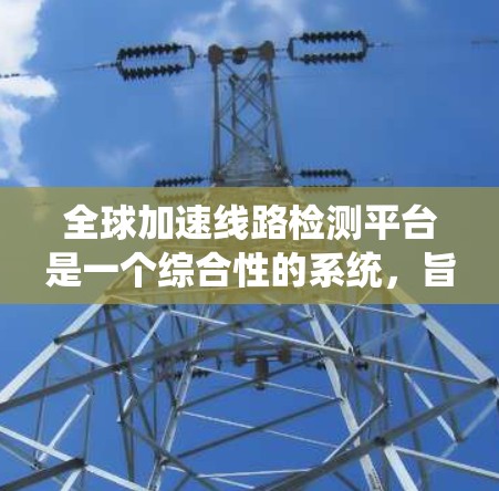 全球加速线路检测平台是一个综合性的系统，旨在评估和优化全球交通网络中加速能力的线路。以下是对该平台的详细分析和总结