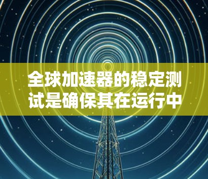 全球加速器的稳定测试是确保其在运行中的可靠性和高效性的关键步骤。以下是对这一过程的详细分析和总结