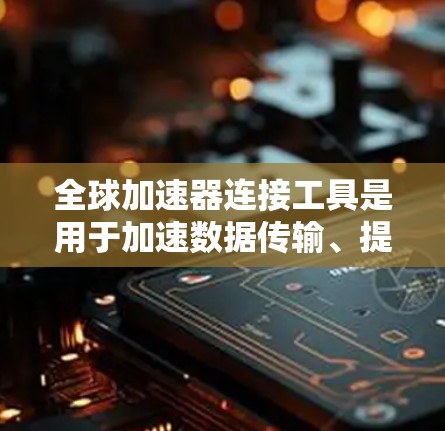 全球加速器连接工具是用于加速数据传输、提升网络效率的工具,广泛应用于多个场景,包括企业数据中心、个人移动设备和本地电脑。以下是对这些工具的详细介绍 全球加速器连接工具是用于加速数据传输、提升网络效率的工具,广泛应用于多个场景,包括企业数据中心、个人移动设备和本地电脑。以下是对这些工具的详细介绍