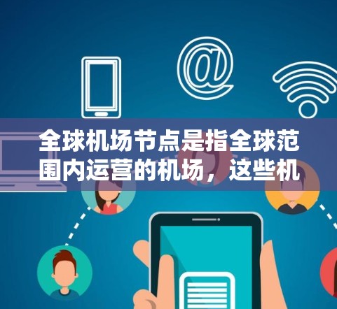 全球机场节点是指全球范围内运营的机场，这些机场分布在世界各地，是中国、日本、韩国、英国、美国、澳大利亚、加拿大等国家和地区的主要机场。以下是一些全球主要的机场节点