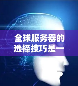 全球服务器的选择技巧是一个复杂但重要的步骤，因为它直接影响游戏的公平性、可扩展性和公平性。以下是详细的技巧，帮助你做出明智的选择