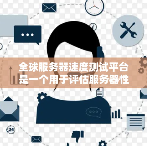 全球服务器速度测试平台是一个用于评估服务器性能和优化配置的有效工具。以下是一些主要的平台及其特点，帮助开发者快速测试服务器性能