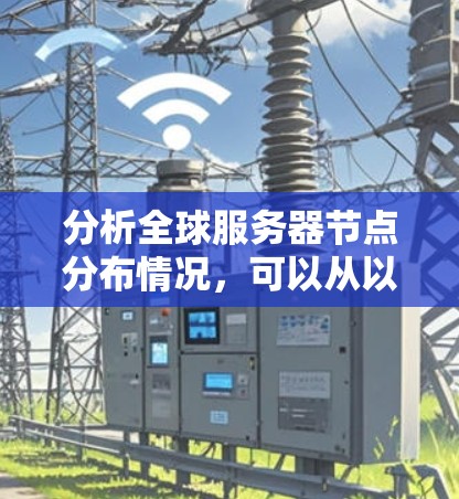 分析全球服务器节点分布情况，可以从以下几个方面进行