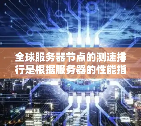 全球服务器节点的测速排行是根据服务器的性能指标（如CPU速度、内存速度、磁盘速度、网络速度等）来排序的。具体的数据会因不同的测试平台、服务器类型和时间而有所不同，因此无法提供一个绝对的全球排名