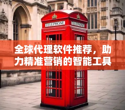 全球代理软件推荐，助力精准营销的智能工具
