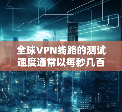 全球VPN线路的测试速度通常以每秒几百到几千个单位的速度提供，具体取决于VPN服务提供商和网络环境。以下是一些全球知名的VPN公司及其主要测试速度