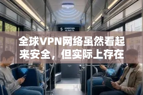 全球VPN网络虽然看起来安全，但实际上存在许多问题，需要谨慎使用。以下是详细的分析和建议