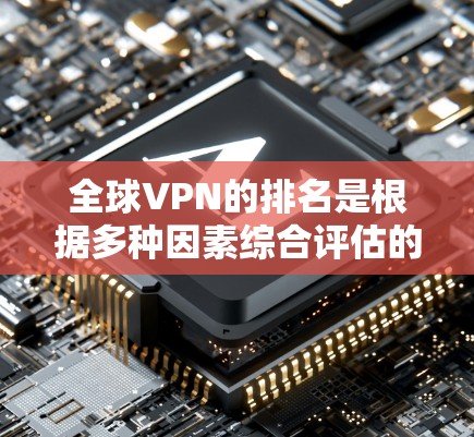 全球VPN的排名是根据多种因素综合评估的，以下是一些主要的排名标准和因素