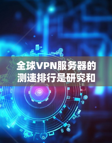全球VPN服务器的测速排行是研究和比较不同地区VPN服务器性能的重要指标。以下是对全球主要地区的VPN服务器测速排行的分析