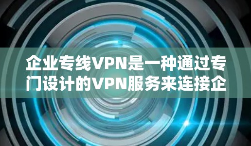 企业专线VPN是一种通过专门设计的VPN服务来连接企业内部网络和外部网络的网络,通常用于企业内部的数据保护和安全。以下是对该主题的详细介绍 企业专线VPN是一种通过专门设计的VPN服务来连接企业内部网络和外部网络的网络,通常用于企业内部的数据保护和安全。以下是对该主题的详细介绍